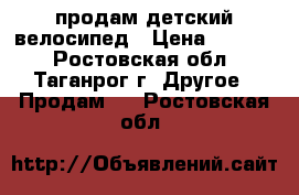 продам детский велосипед › Цена ­ 1 500 - Ростовская обл., Таганрог г. Другое » Продам   . Ростовская обл.